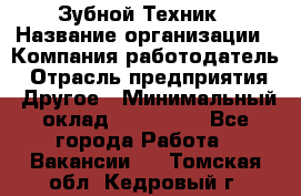 Зубной Техник › Название организации ­ Компания-работодатель › Отрасль предприятия ­ Другое › Минимальный оклад ­ 100 000 - Все города Работа » Вакансии   . Томская обл.,Кедровый г.